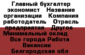 Главный бухгалтер-экономист › Название организации ­ Компания-работодатель › Отрасль предприятия ­ Другое › Минимальный оклад ­ 1 - Все города Работа » Вакансии   . Белгородская обл.